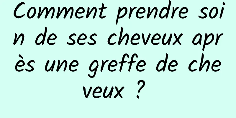 Comment prendre soin de ses cheveux après une greffe de cheveux ? 