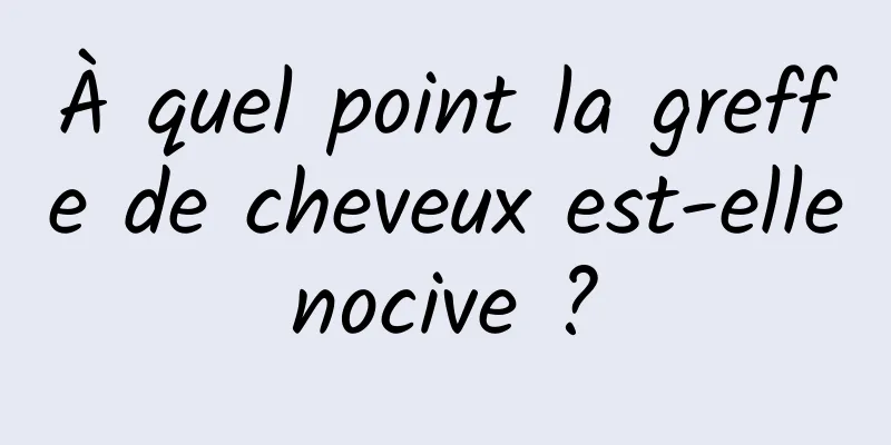 À quel point la greffe de cheveux est-elle nocive ? 