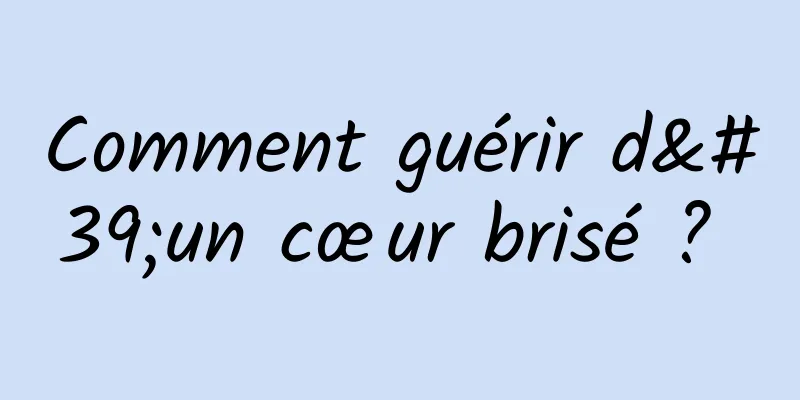 Comment guérir d'un cœur brisé ? 