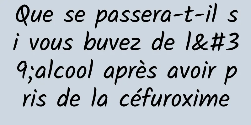 Que se passera-t-il si vous buvez de l'alcool après avoir pris de la céfuroxime