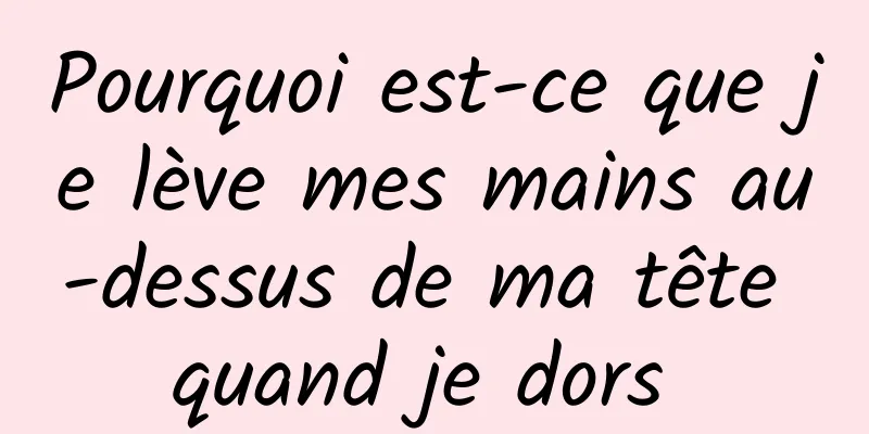 Pourquoi est-ce que je lève mes mains au-dessus de ma tête quand je dors 