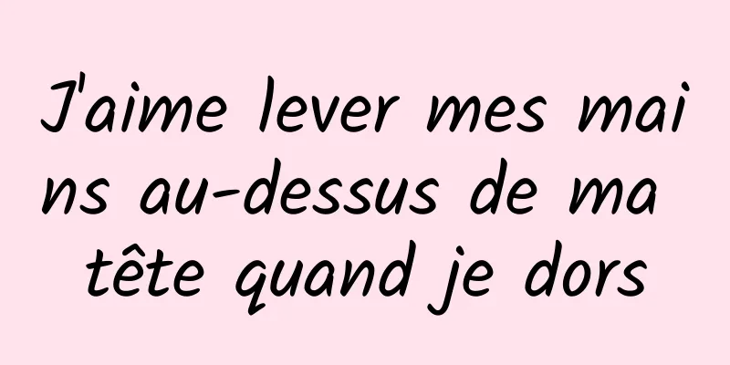 J'aime lever mes mains au-dessus de ma tête quand je dors