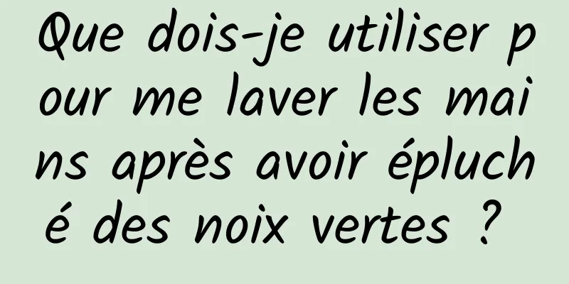 Que dois-je utiliser pour me laver les mains après avoir épluché des noix vertes ? 