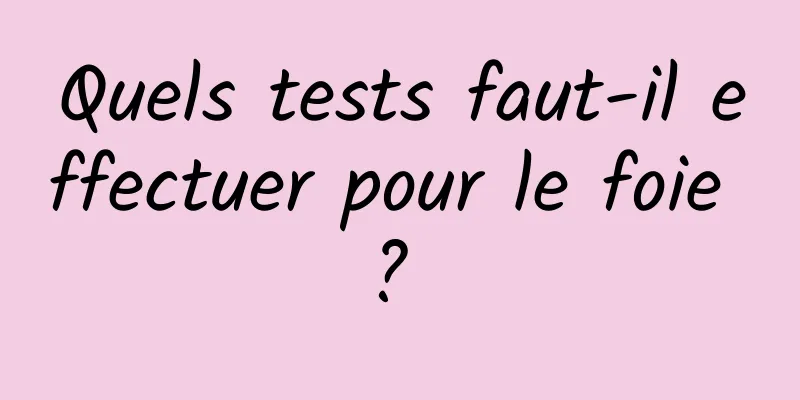 Quels tests faut-il effectuer pour le foie ? 