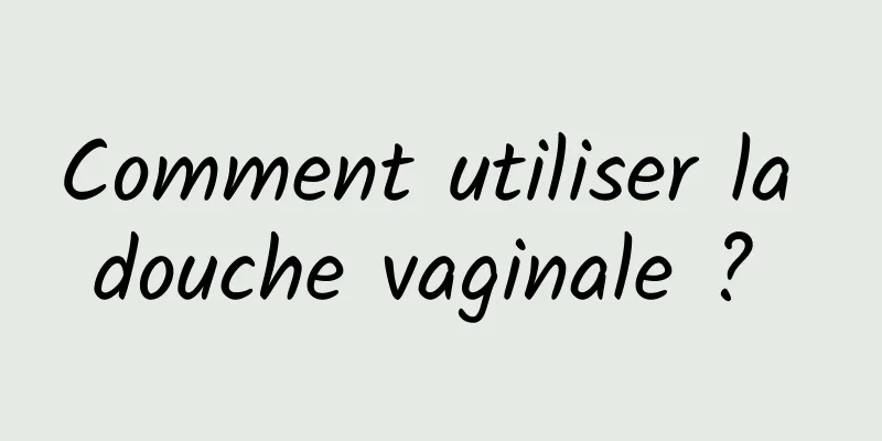 Comment utiliser la douche vaginale ? 