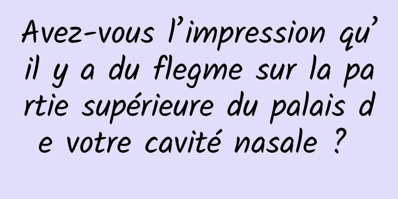 Avez-vous l’impression qu’il y a du flegme sur la partie supérieure du palais de votre cavité nasale ? 