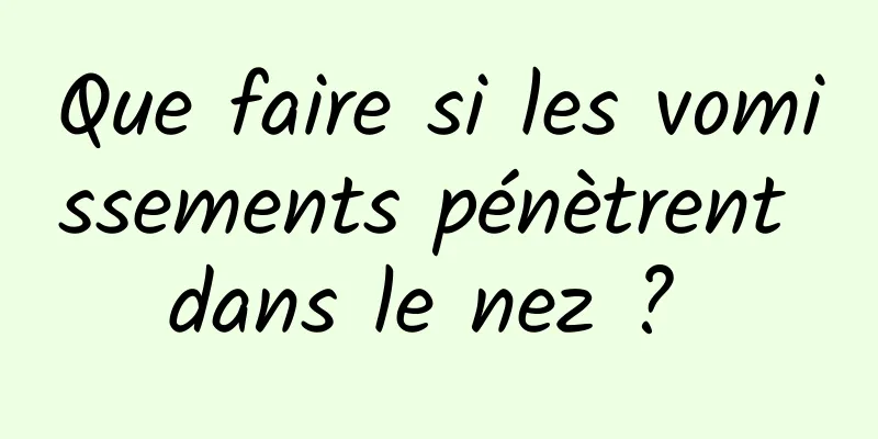 Que faire si les vomissements pénètrent dans le nez ? 