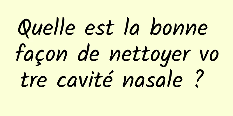 Quelle est la bonne façon de nettoyer votre cavité nasale ? 