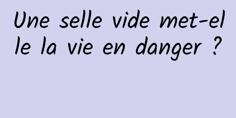 Une selle vide met-elle la vie en danger ? 