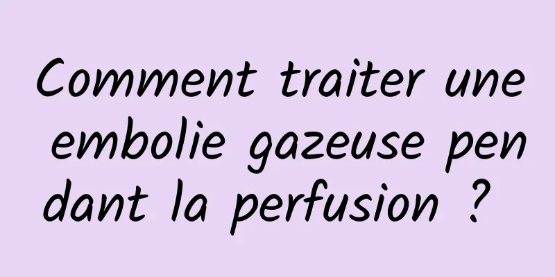 Comment traiter une embolie gazeuse pendant la perfusion ? 