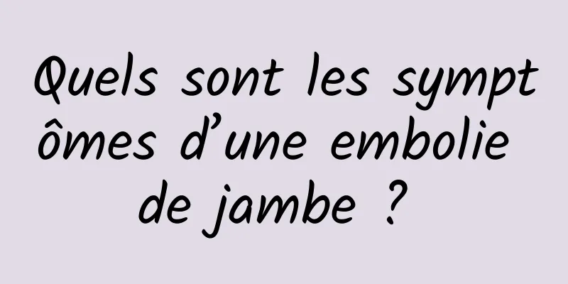 Quels sont les symptômes d’une embolie de jambe ? 