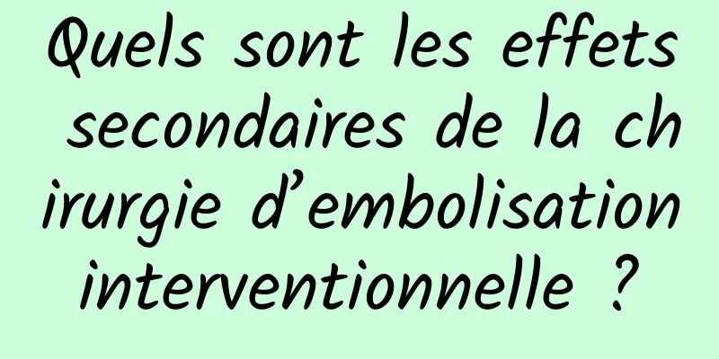 Quels sont les effets secondaires de la chirurgie d’embolisation interventionnelle ? 