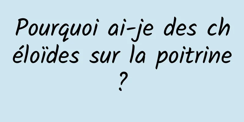 Pourquoi ai-je des chéloïdes sur la poitrine ? 