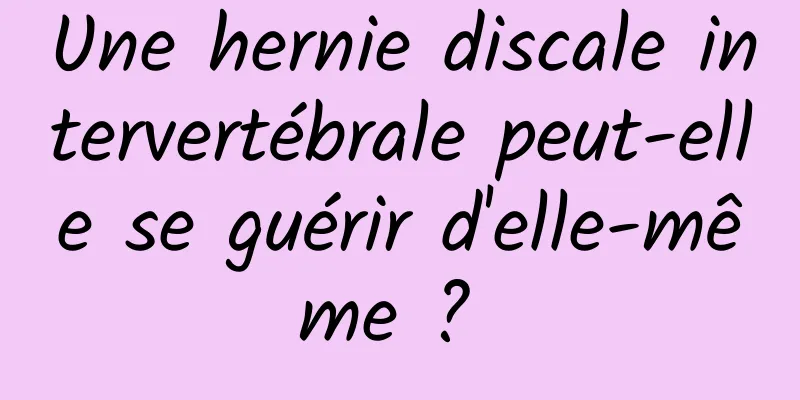 Une hernie discale intervertébrale peut-elle se guérir d'elle-même ? 