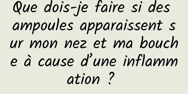 Que dois-je faire si des ampoules apparaissent sur mon nez et ma bouche à cause d’une inflammation ? 