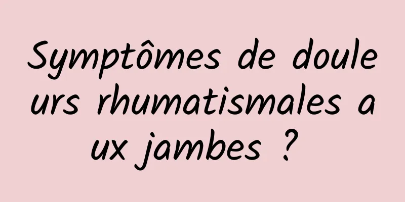 Symptômes de douleurs rhumatismales aux jambes ? 