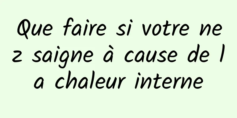 Que faire si votre nez saigne à cause de la chaleur interne