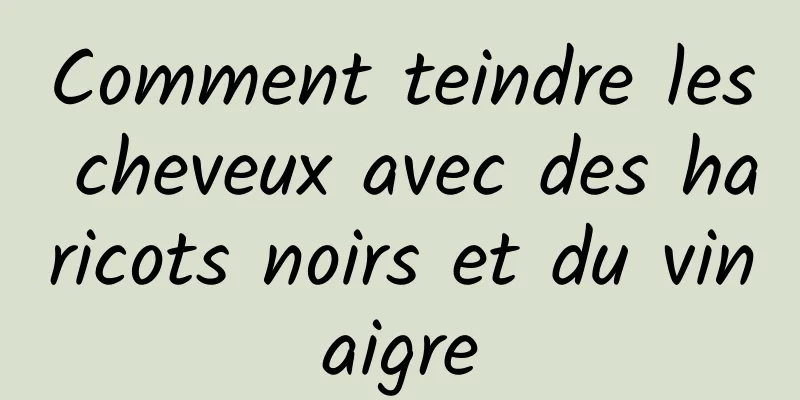 Comment teindre les cheveux avec des haricots noirs et du vinaigre