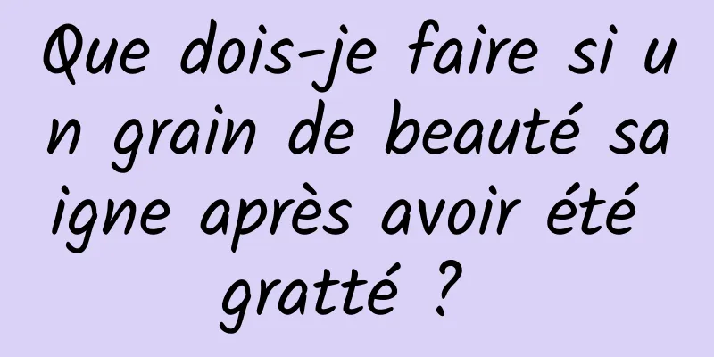 Que dois-je faire si un grain de beauté saigne après avoir été gratté ? 