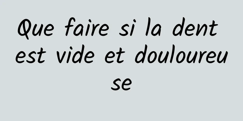 Que faire si la dent est vide et douloureuse