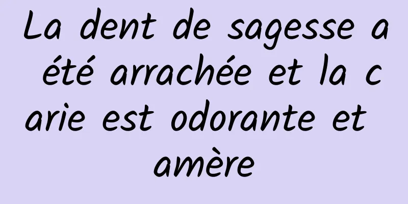 La dent de sagesse a été arrachée et la carie est odorante et amère