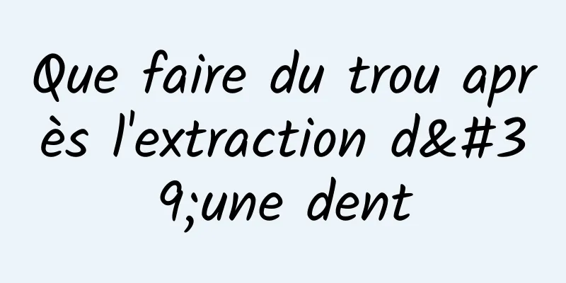 Que faire du trou après l'extraction d'une dent