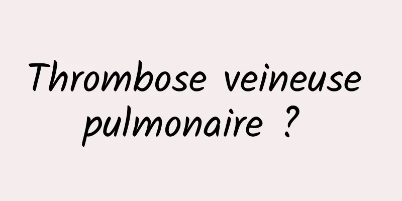 Thrombose veineuse pulmonaire ? 