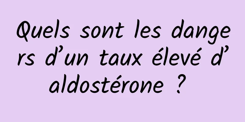 Quels sont les dangers d’un taux élevé d’aldostérone ? 