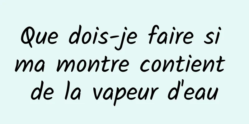 Que dois-je faire si ma montre contient de la vapeur d'eau