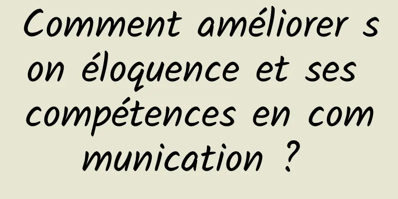 Comment améliorer son éloquence et ses compétences en communication ? 