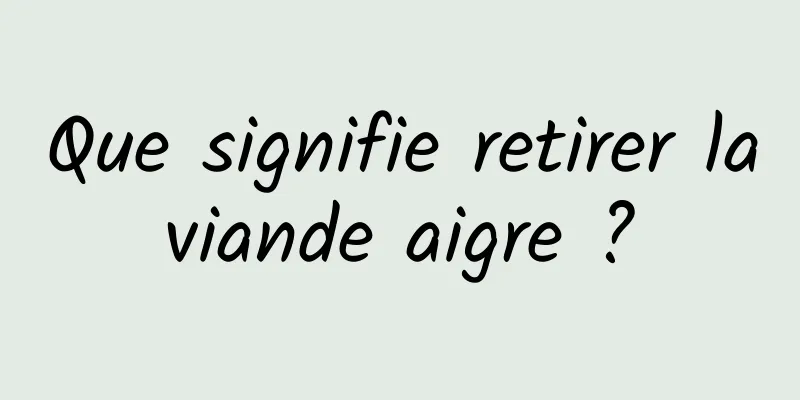 Que signifie retirer la viande aigre ? 