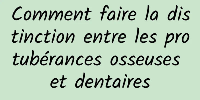 Comment faire la distinction entre les protubérances osseuses et dentaires