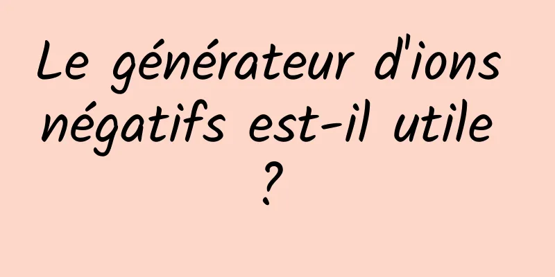 Le générateur d'ions négatifs est-il utile ? 