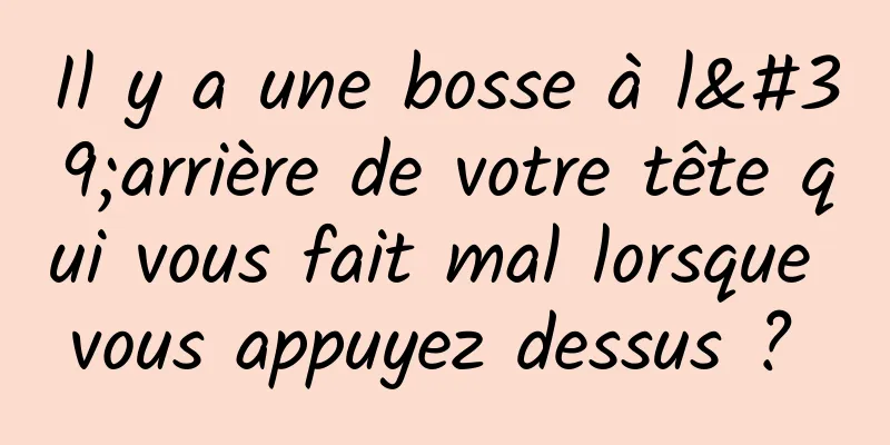 Il y a une bosse à l'arrière de votre tête qui vous fait mal lorsque vous appuyez dessus ? 