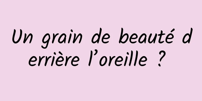 Un grain de beauté derrière l’oreille ? 