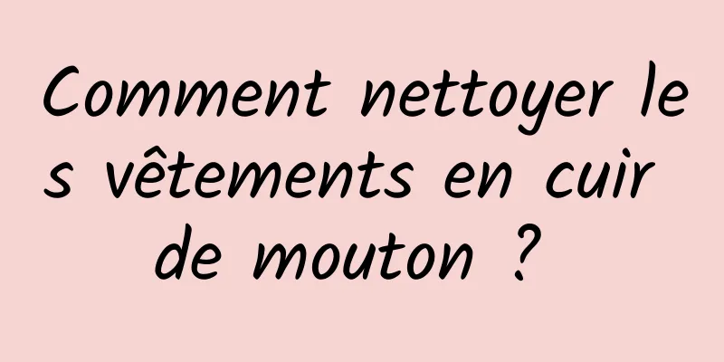 Comment nettoyer les vêtements en cuir de mouton ? 