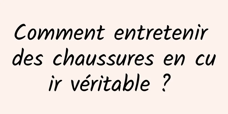 Comment entretenir des chaussures en cuir véritable ? 