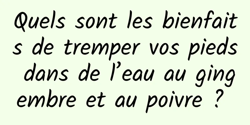 Quels sont les bienfaits de tremper vos pieds dans de l’eau au gingembre et au poivre ? 