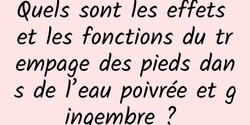 Quels sont les effets et les fonctions du trempage des pieds dans de l’eau poivrée et gingembre ? 