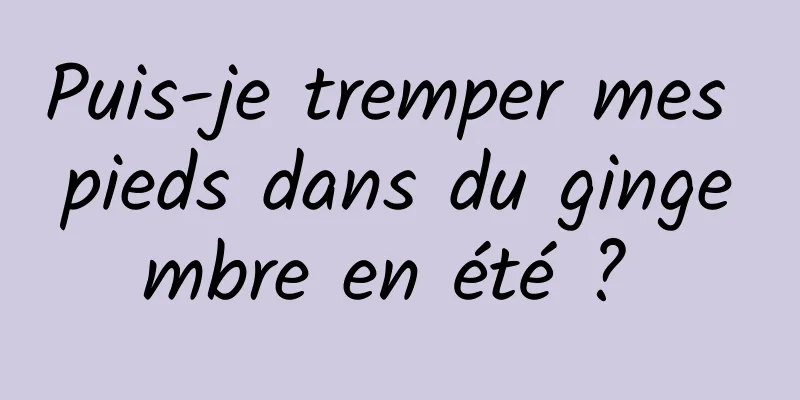 Puis-je tremper mes pieds dans du gingembre en été ? 