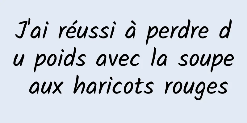 ​J'ai réussi à perdre du poids avec la soupe aux haricots rouges