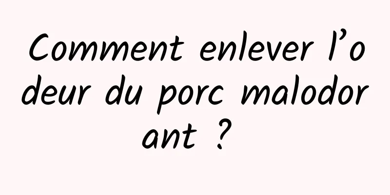 Comment enlever l’odeur du porc malodorant ? 