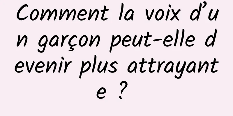 Comment la voix d’un garçon peut-elle devenir plus attrayante ? 