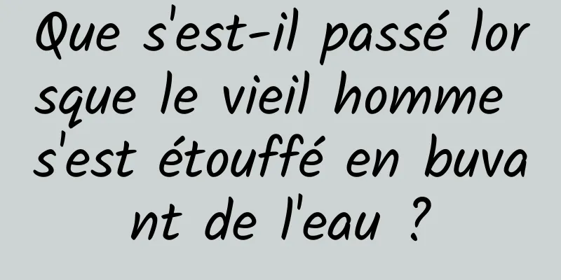 Que s'est-il passé lorsque le vieil homme s'est étouffé en buvant de l'eau ?