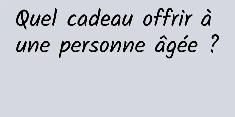 Quel cadeau offrir à une personne âgée ? 