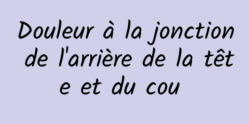 Douleur à la jonction de l'arrière de la tête et du cou 