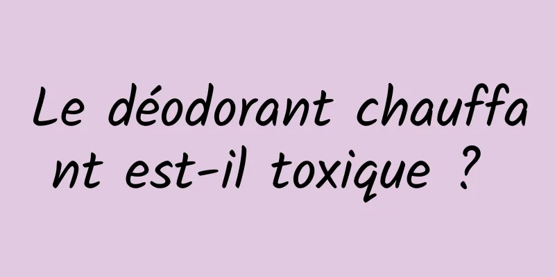 Le déodorant chauffant est-il toxique ? 