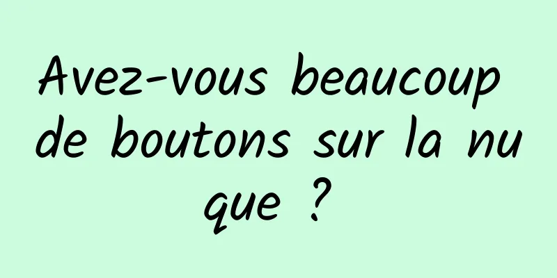 Avez-vous beaucoup de boutons sur la nuque ? 