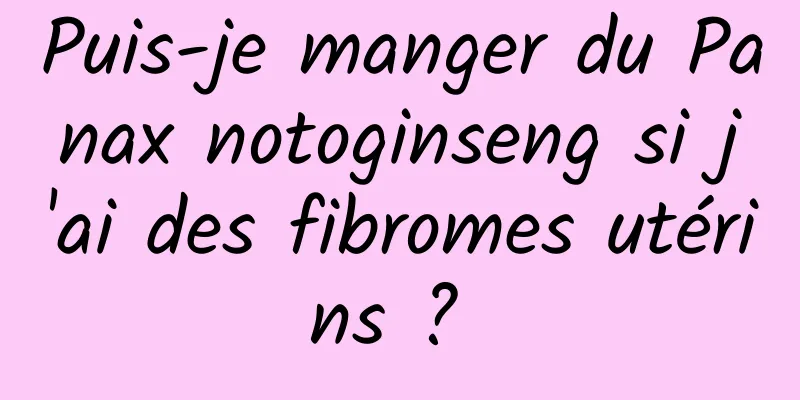 Puis-je manger du Panax notoginseng si j'ai des fibromes utérins ? 