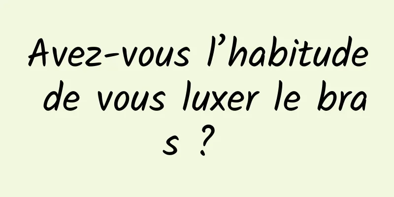 Avez-vous l’habitude de vous luxer le bras ? 